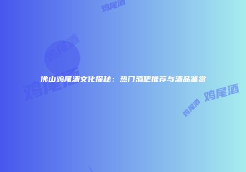 佛山鸡尾酒文化探秘：热门酒吧推荐与酒品鉴赏
