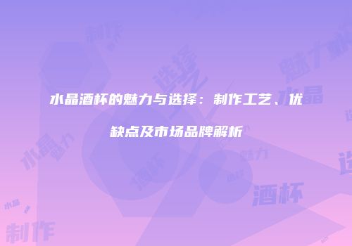 水晶酒杯的魅力与选择：制作工艺、优缺点及市场品牌解析