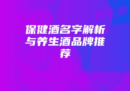 保健酒名字解析与养生酒品牌推荐