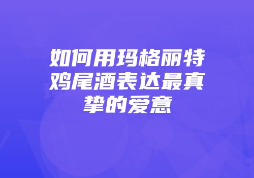 如何用玛格丽特鸡尾酒表达最真挚的爱意