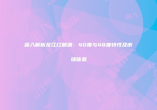 深入解析龙江红粮酒：40度与48度特性及市场信息