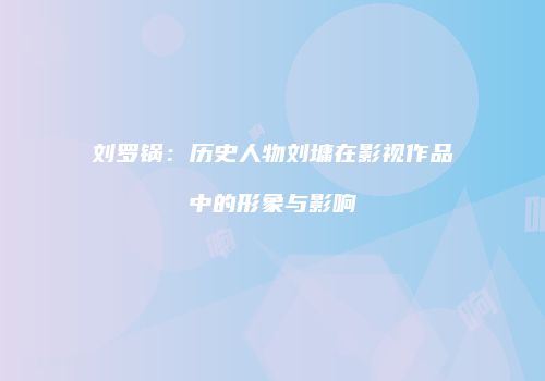 刘罗锅：历史人物刘墉在影视作品中的形象与影响