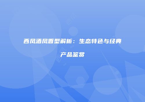 西凤酒凤香型解析：生态特色与经典产品鉴赏