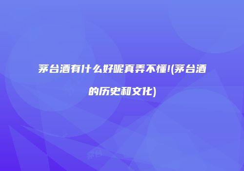 茅台酒有什么好呢真弄不懂!(茅台酒的历史和文化)