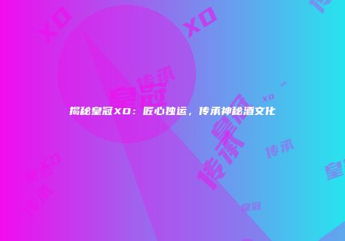 揭秘皇冠XO：匠心独运，传承神秘酒文化