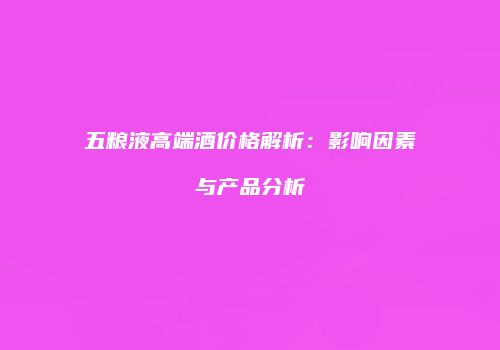 五粮液高端酒价格解析：影响因素与产品分析