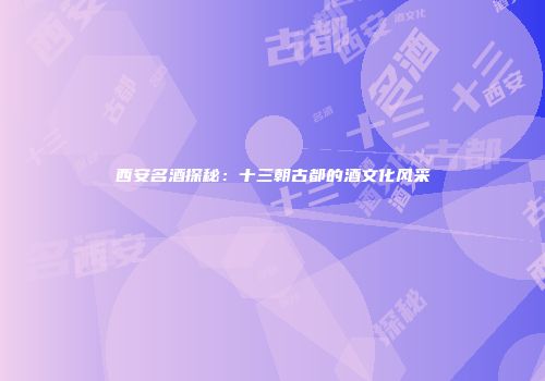 西安名酒探秘：十三朝古都的酒文化风采