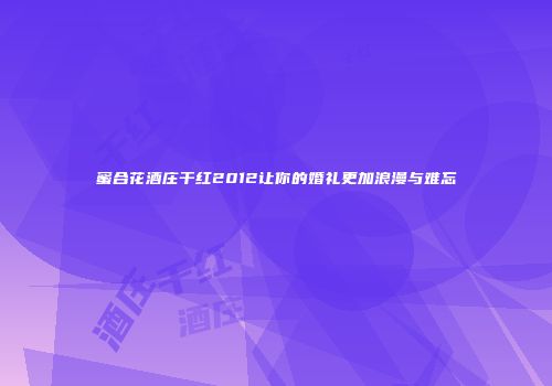 蜜合花酒庄干红2012让你的婚礼更加浪漫与难忘