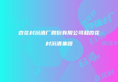 杏花村汾酒厂股份有限公司和杏花村汾酒集团