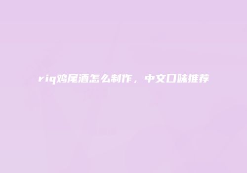 riq鸡尾酒怎么制作，中文口味推荐