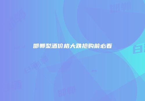 邯郸梨酒价格大跌抢购前必看