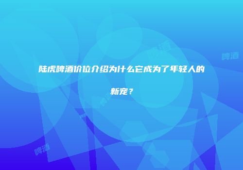陆虎啤酒价位介绍为什么它成为了年轻人的新宠？