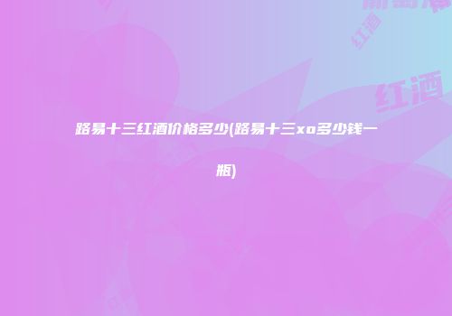 路易十三红酒价格多少(路易十三xo多少钱一瓶)
