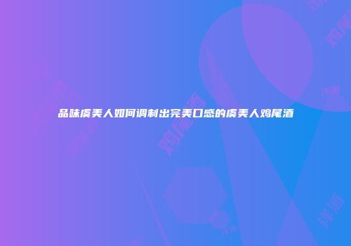 品味虞美人如何调制出完美口感的虞美人鸡尾酒