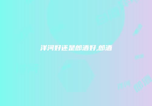 洋河好还是郎酒好,郎酒