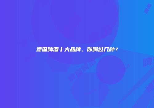 德国啤酒十大品牌，你喝过几种？