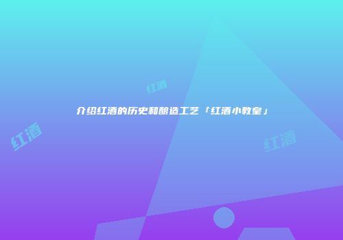 介绍红酒的历史和酿造工艺「红酒小教皇」
