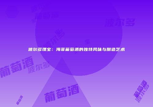波尔多瑰宝：海菲葡萄酒的独特风味与酿造艺术