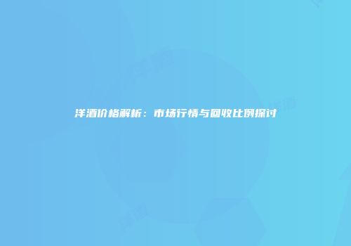 洋酒价格解析：市场行情与回收比例探讨