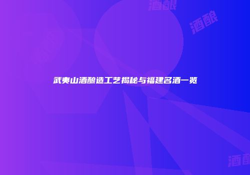 武夷山酒酿造工艺揭秘与福建名酒一览