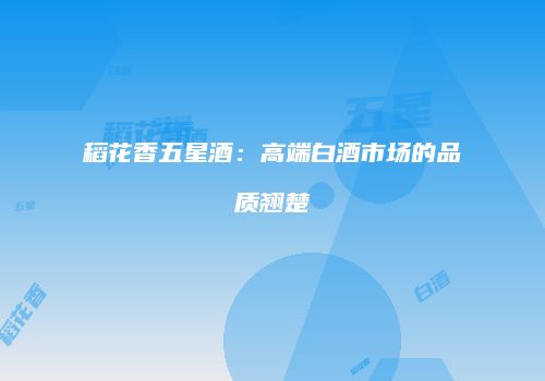 稻花香五星酒：高端白酒市场的品质翘楚