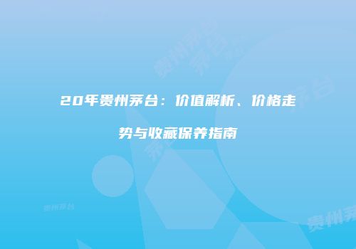 20年贵州茅台：价值解析、价格走势与收藏保养指南