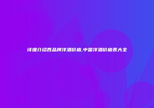 详细介绍各品牌洋酒价格,中国洋酒价格表大全