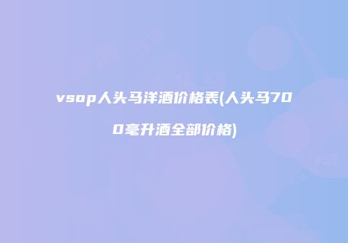 vsop人头马洋酒价格表(人头马700毫升酒全部价格)