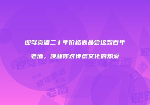 迎驾贡酒二十年价格表品尝这款百年老酒，唤醒你对传统文化的热爱