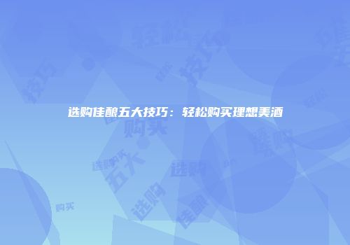 选购佳酿五大技巧：轻松购买理想美酒