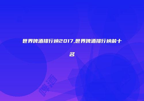 世界啤酒排行榜2017,世界啤酒排行榜前十名