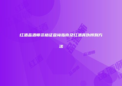 红酒品酒师资格证查询指南及红酒真伪辨别方法