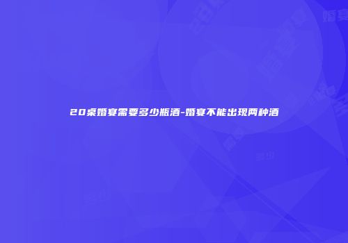 20桌婚宴需要多少瓶酒-婚宴不能出现两种酒