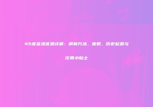 45度金汤优酒详解：调制方法、度数、历史起源与饮用小贴士