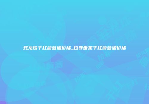 蛇龙珠干红葡萄酒价格_拉菲世家干红葡萄酒价格