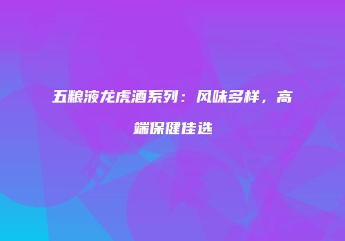 五粮液龙虎酒系列：风味多样，高端保健佳选