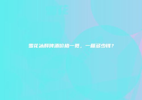 雪花冰醇啤酒价格一览，一箱多少钱？