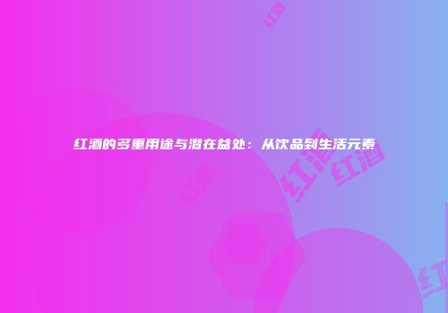 红酒的多重用途与潜在益处：从饮品到生活元素