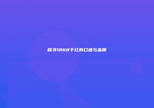 探寻1868干红的口感与品质