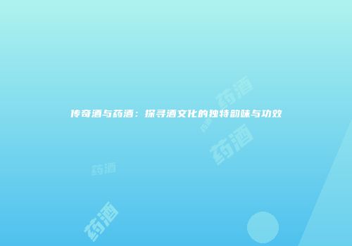 传奇酒与药酒：探寻酒文化的独特韵味与功效