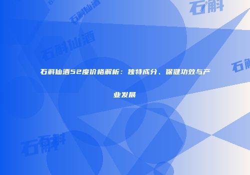 石斛仙酒52度价格解析：独特成分、保健功效与产业发展
