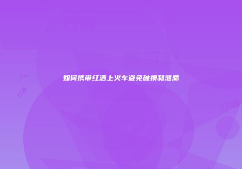 如何携带红酒上火车避免破损和泄漏