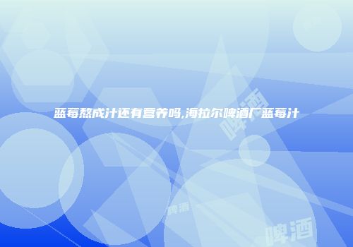 蓝莓熬成汁还有营养吗,海拉尔啤酒厂蓝莓汁
