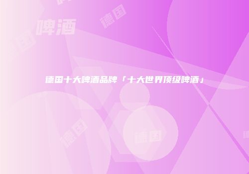 德国十大啤酒品牌「十大世界顶级啤酒」