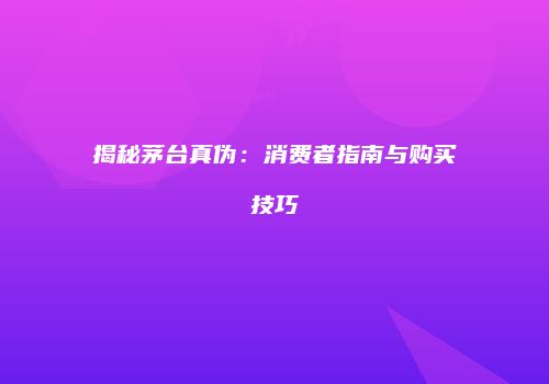 揭秘茅台真伪：消费者指南与购买技巧