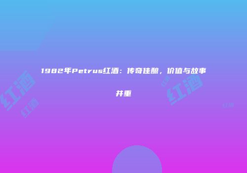 1982年Petrus红酒：传奇佳酿，价值与故事并重