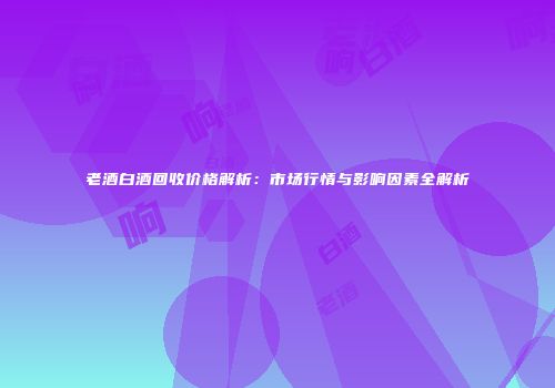 老酒白酒回收价格解析：市场行情与影响因素全解析