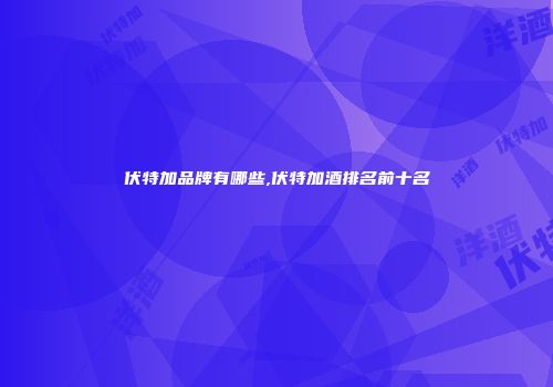 伏特加品牌有哪些,伏特加酒排名前十名
