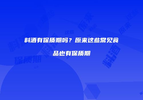 料酒有保质期吗？原来这些常见食品也有保质期