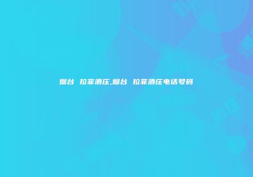 烟台 拉菲酒庄,烟台 拉菲酒庄电话号码